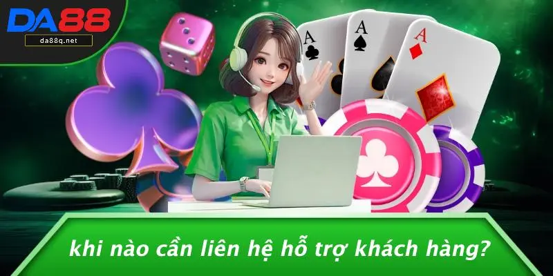 Khi Nào Cần Liên Hệ Hỗ Trợ Khách Hàng?