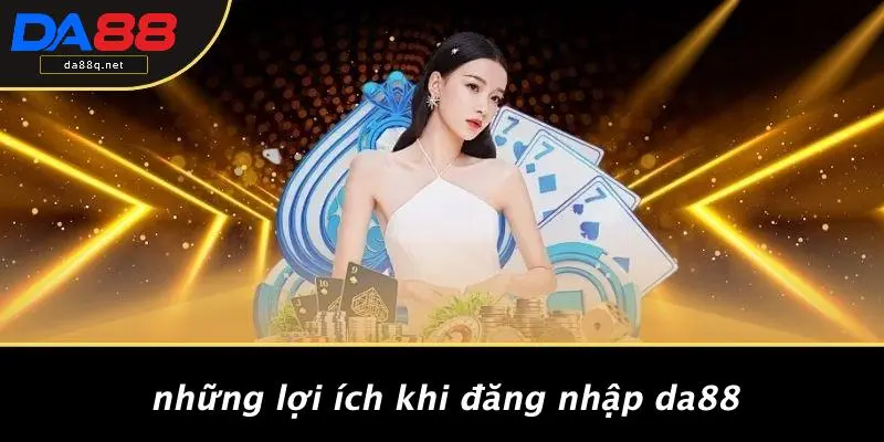 Những Lợi Ích Khi Đăng Nhập DA88